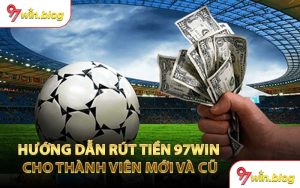 Hướng Dẫn Rút Tiền 97WIN Cho Thành Viên Mới Và Cũ